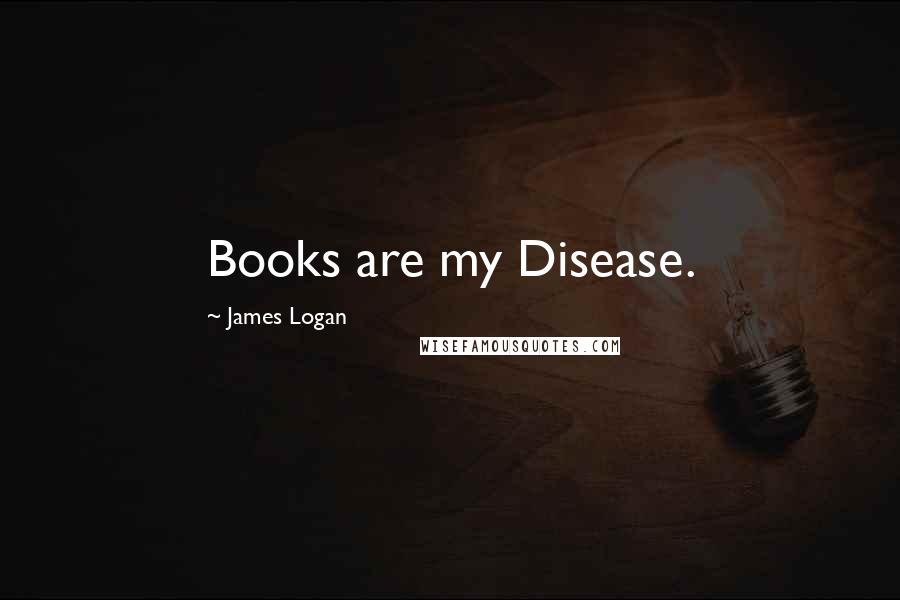 James Logan Quotes: Books are my Disease.