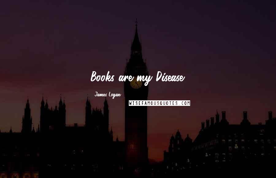 James Logan Quotes: Books are my Disease.