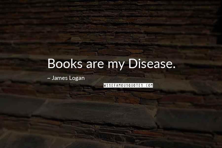 James Logan Quotes: Books are my Disease.