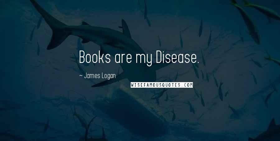 James Logan Quotes: Books are my Disease.