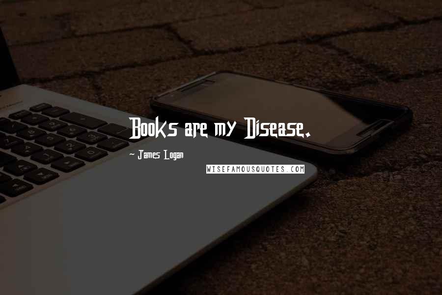 James Logan Quotes: Books are my Disease.