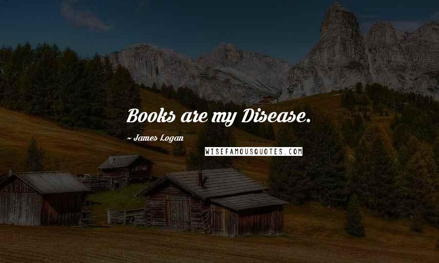 James Logan Quotes: Books are my Disease.