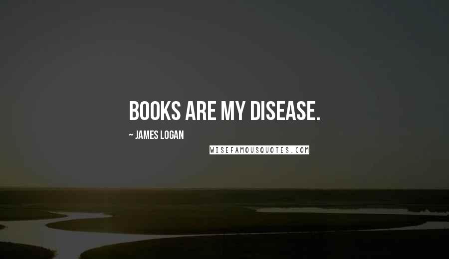 James Logan Quotes: Books are my Disease.