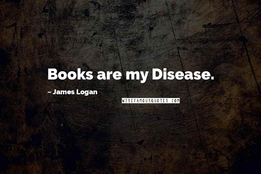 James Logan Quotes: Books are my Disease.
