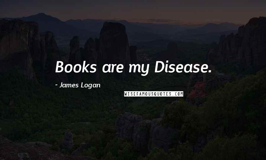 James Logan Quotes: Books are my Disease.