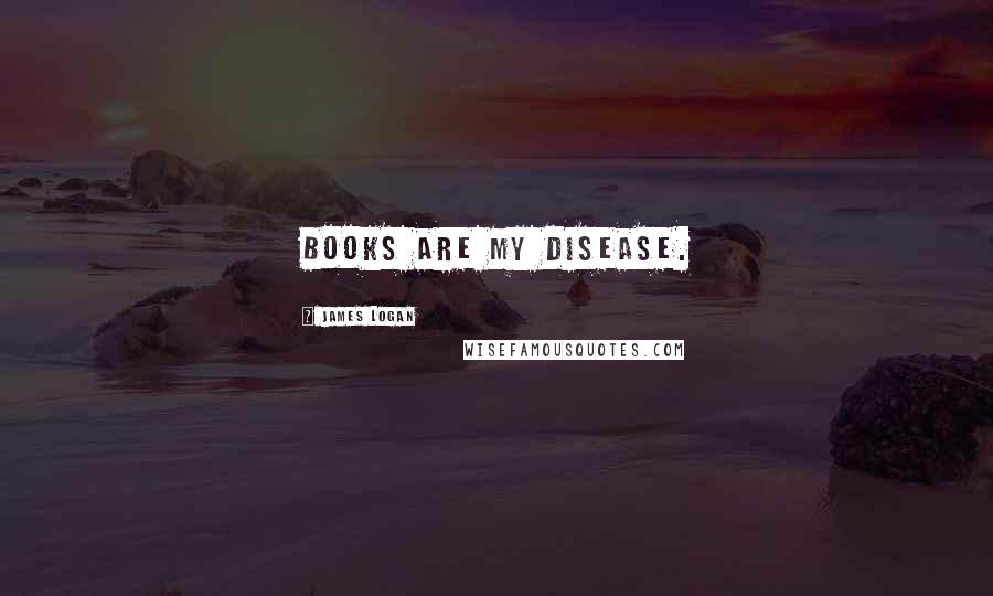 James Logan Quotes: Books are my Disease.