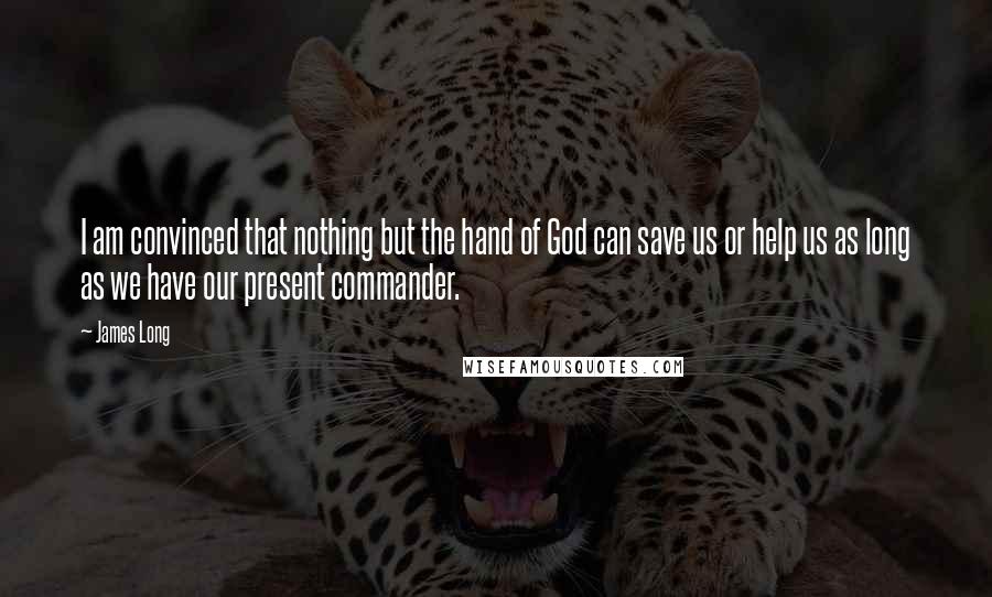 James Long Quotes: I am convinced that nothing but the hand of God can save us or help us as long as we have our present commander.