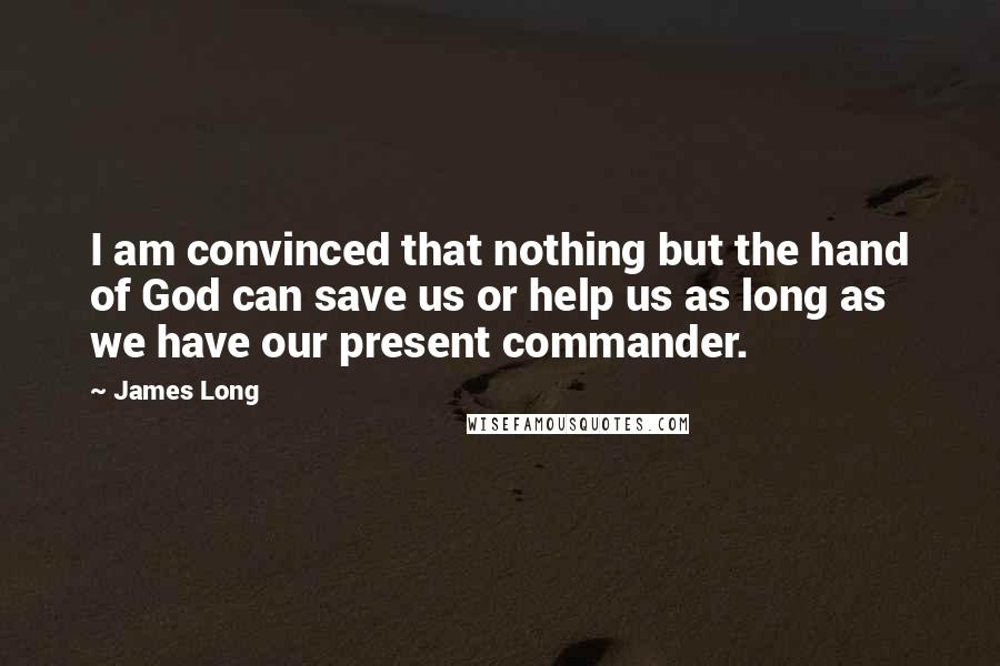 James Long Quotes: I am convinced that nothing but the hand of God can save us or help us as long as we have our present commander.
