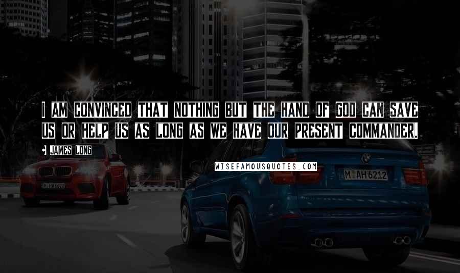 James Long Quotes: I am convinced that nothing but the hand of God can save us or help us as long as we have our present commander.