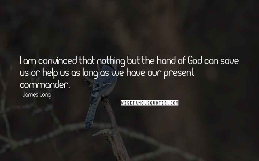 James Long Quotes: I am convinced that nothing but the hand of God can save us or help us as long as we have our present commander.