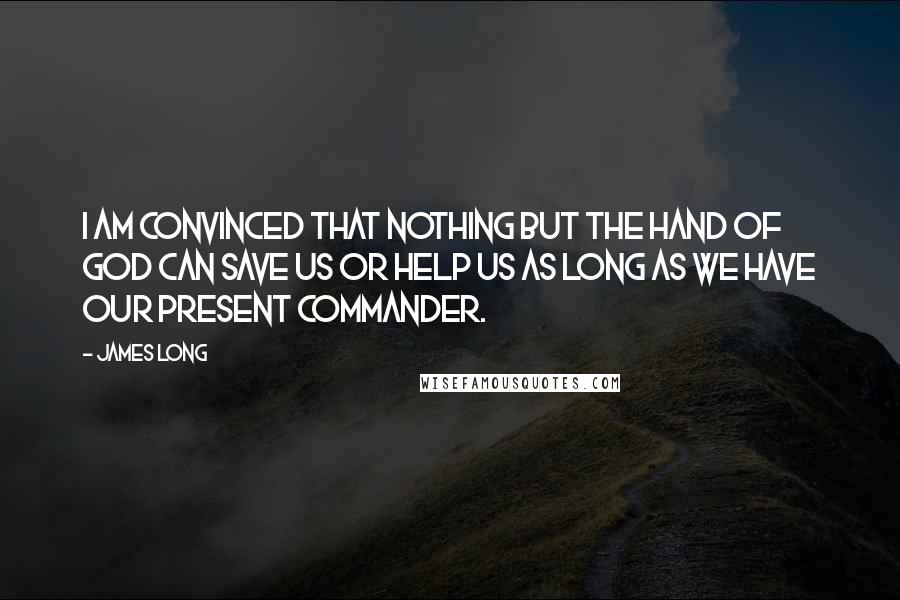 James Long Quotes: I am convinced that nothing but the hand of God can save us or help us as long as we have our present commander.