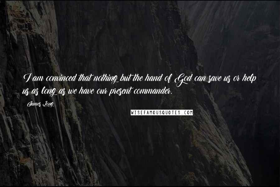 James Long Quotes: I am convinced that nothing but the hand of God can save us or help us as long as we have our present commander.