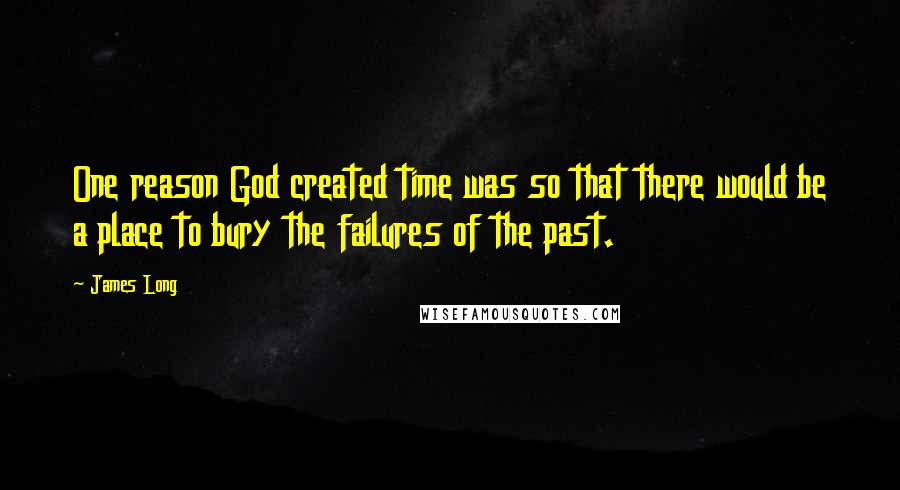 James Long Quotes: One reason God created time was so that there would be a place to bury the failures of the past.