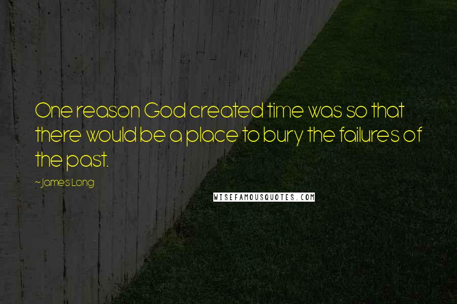 James Long Quotes: One reason God created time was so that there would be a place to bury the failures of the past.