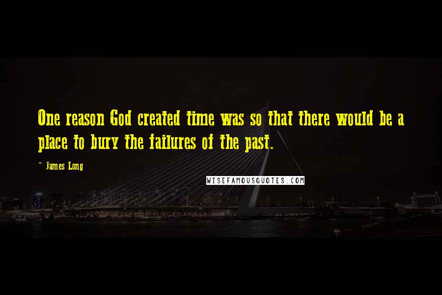 James Long Quotes: One reason God created time was so that there would be a place to bury the failures of the past.