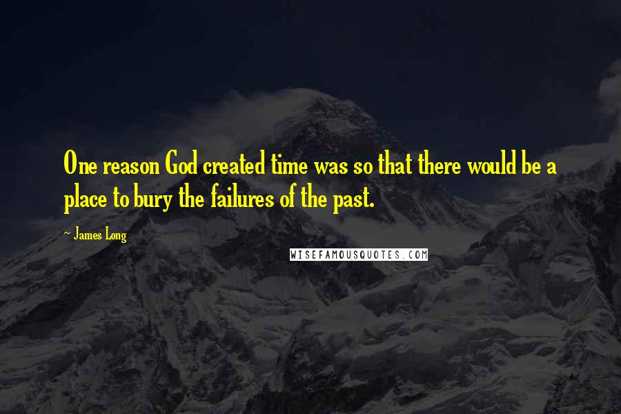 James Long Quotes: One reason God created time was so that there would be a place to bury the failures of the past.