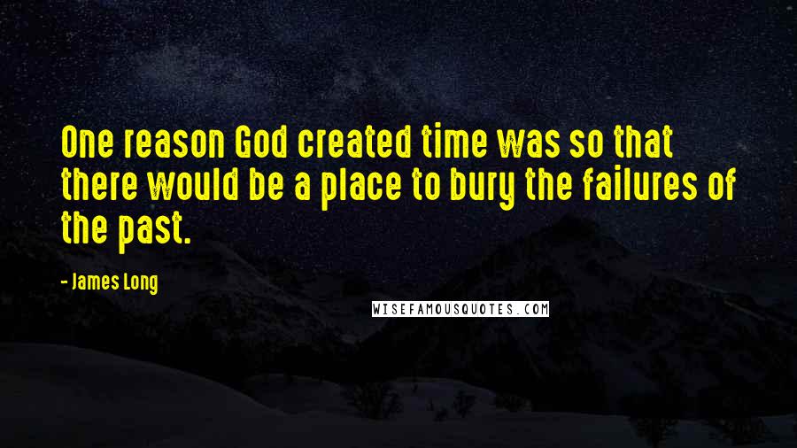 James Long Quotes: One reason God created time was so that there would be a place to bury the failures of the past.