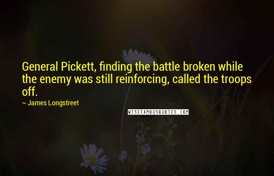 James Longstreet Quotes: General Pickett, finding the battle broken while the enemy was still reinforcing, called the troops off.