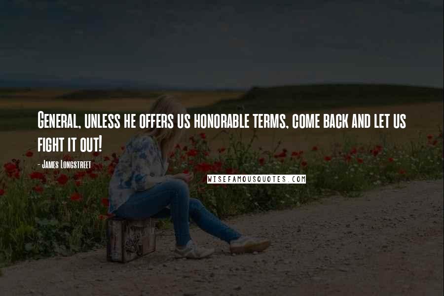 James Longstreet Quotes: General, unless he offers us honorable terms, come back and let us fight it out!