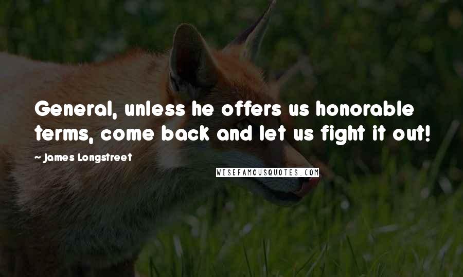 James Longstreet Quotes: General, unless he offers us honorable terms, come back and let us fight it out!