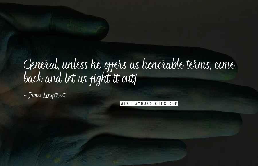 James Longstreet Quotes: General, unless he offers us honorable terms, come back and let us fight it out!