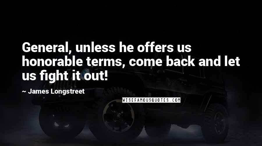James Longstreet Quotes: General, unless he offers us honorable terms, come back and let us fight it out!