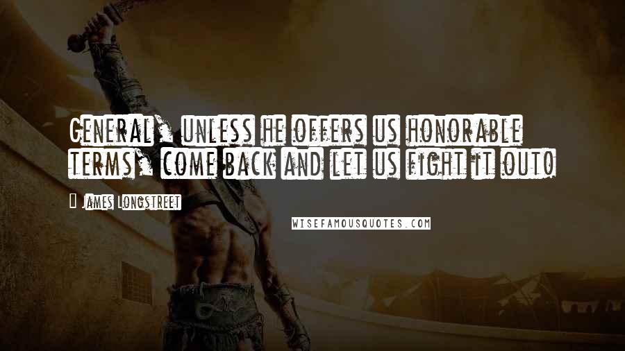 James Longstreet Quotes: General, unless he offers us honorable terms, come back and let us fight it out!