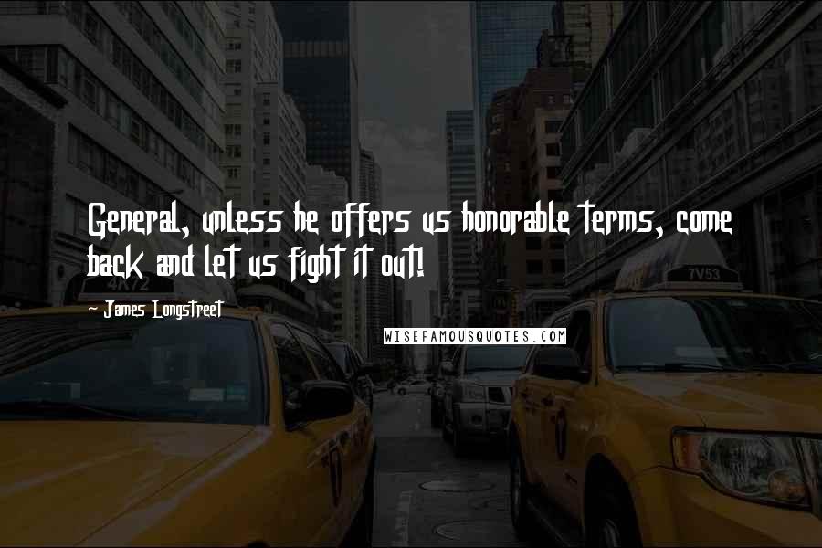 James Longstreet Quotes: General, unless he offers us honorable terms, come back and let us fight it out!
