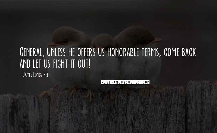 James Longstreet Quotes: General, unless he offers us honorable terms, come back and let us fight it out!