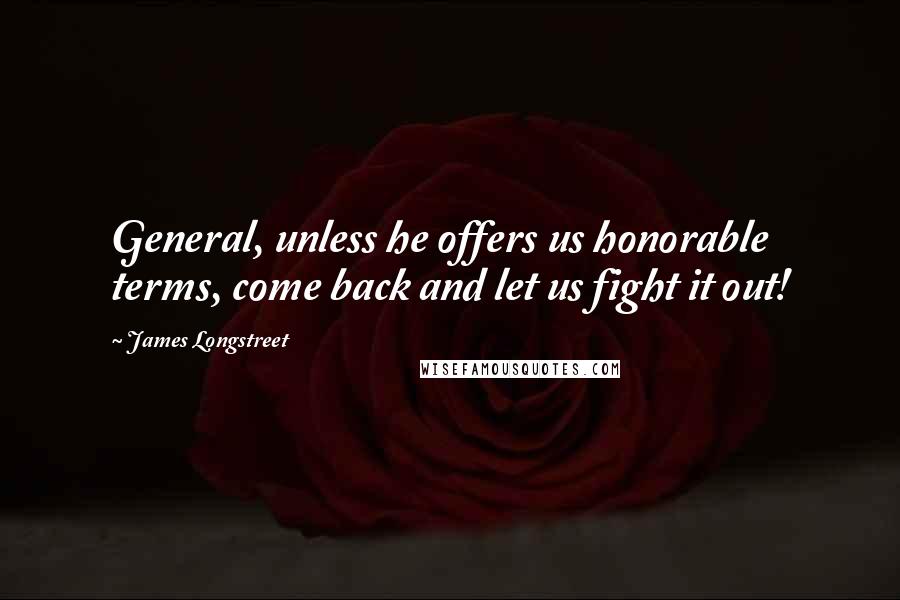 James Longstreet Quotes: General, unless he offers us honorable terms, come back and let us fight it out!