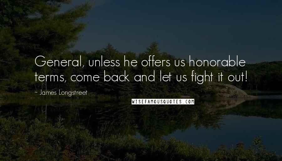 James Longstreet Quotes: General, unless he offers us honorable terms, come back and let us fight it out!