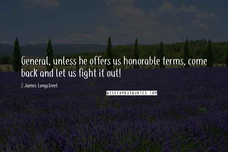 James Longstreet Quotes: General, unless he offers us honorable terms, come back and let us fight it out!
