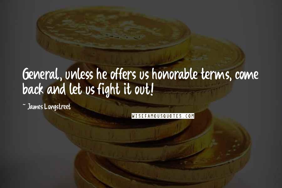 James Longstreet Quotes: General, unless he offers us honorable terms, come back and let us fight it out!