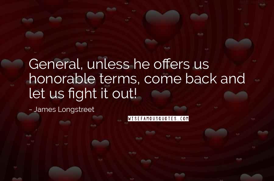 James Longstreet Quotes: General, unless he offers us honorable terms, come back and let us fight it out!