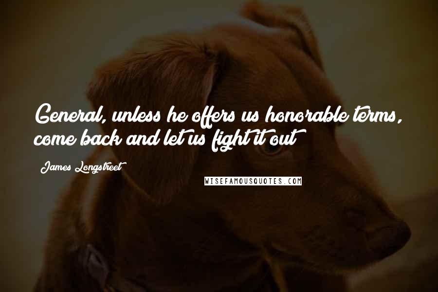 James Longstreet Quotes: General, unless he offers us honorable terms, come back and let us fight it out!