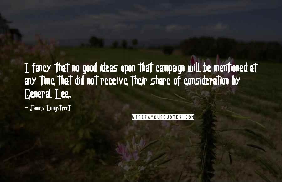 James Longstreet Quotes: I fancy that no good ideas upon that campaign will be mentioned at any time that did not receive their share of consideration by General Lee.