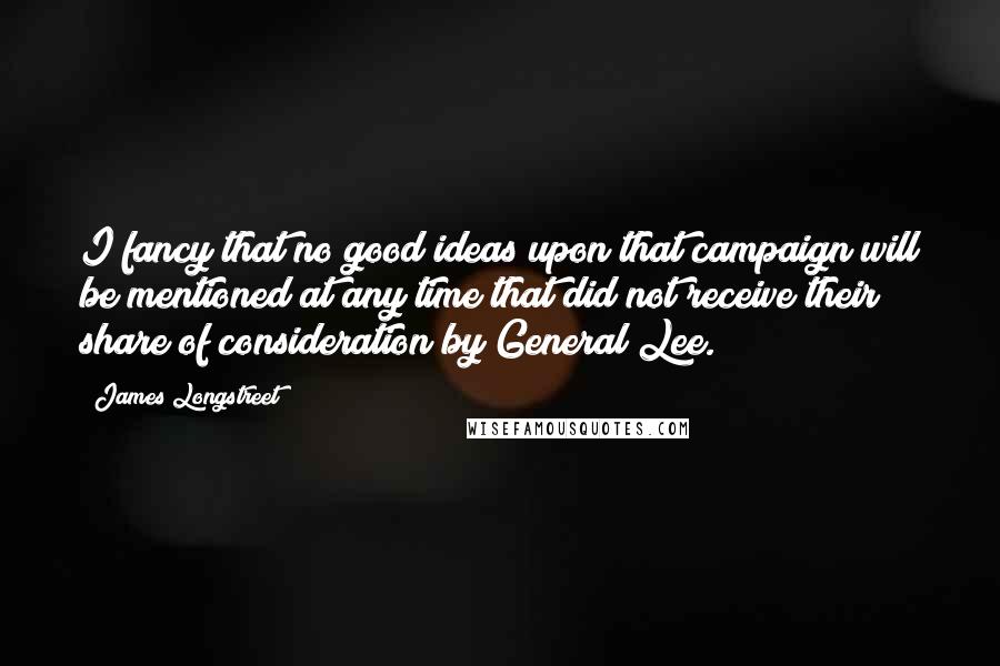 James Longstreet Quotes: I fancy that no good ideas upon that campaign will be mentioned at any time that did not receive their share of consideration by General Lee.