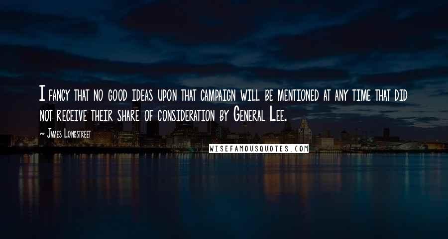 James Longstreet Quotes: I fancy that no good ideas upon that campaign will be mentioned at any time that did not receive their share of consideration by General Lee.