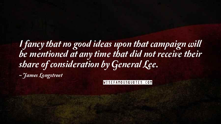 James Longstreet Quotes: I fancy that no good ideas upon that campaign will be mentioned at any time that did not receive their share of consideration by General Lee.