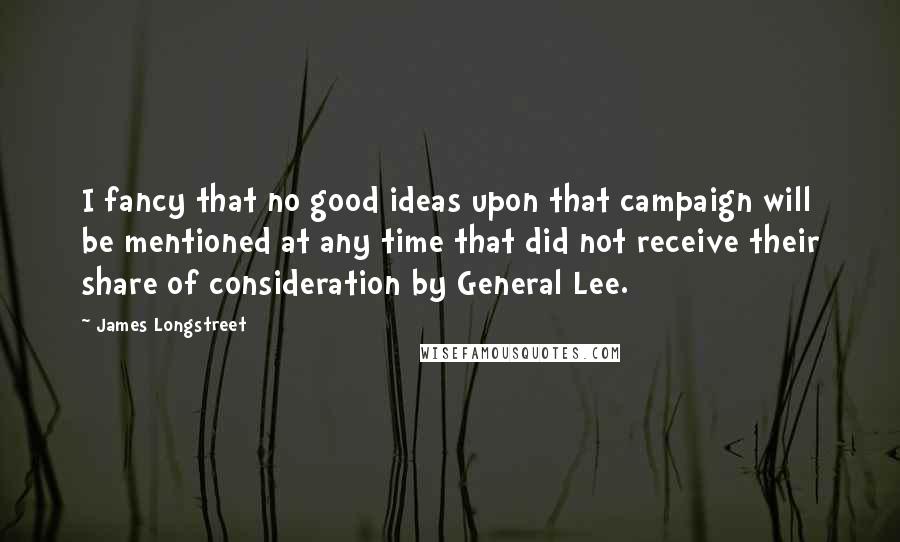 James Longstreet Quotes: I fancy that no good ideas upon that campaign will be mentioned at any time that did not receive their share of consideration by General Lee.