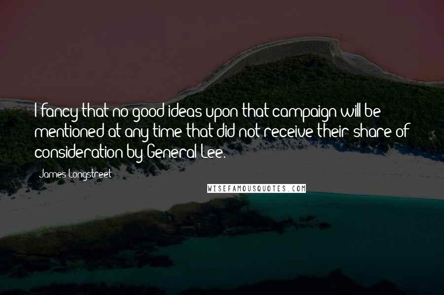 James Longstreet Quotes: I fancy that no good ideas upon that campaign will be mentioned at any time that did not receive their share of consideration by General Lee.