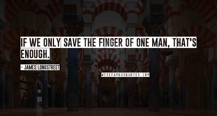 James Longstreet Quotes: If we only save the finger of one man, that's enough.