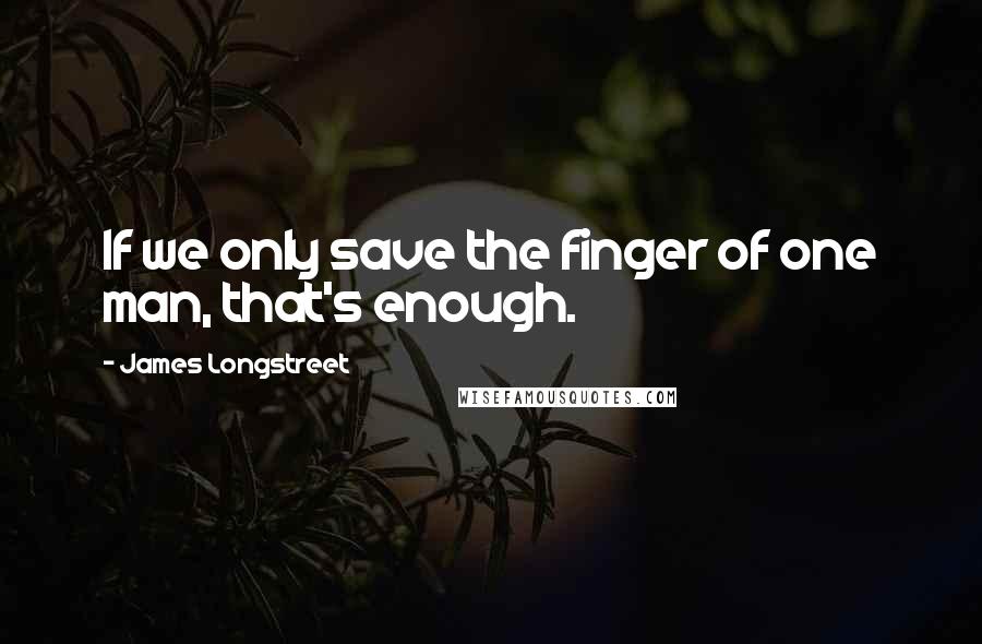 James Longstreet Quotes: If we only save the finger of one man, that's enough.