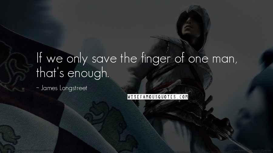 James Longstreet Quotes: If we only save the finger of one man, that's enough.