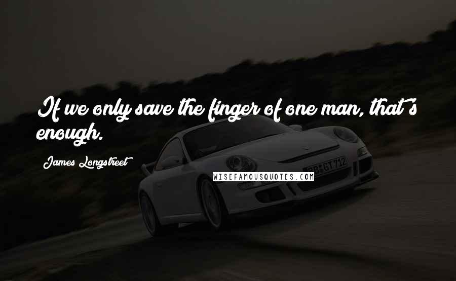 James Longstreet Quotes: If we only save the finger of one man, that's enough.