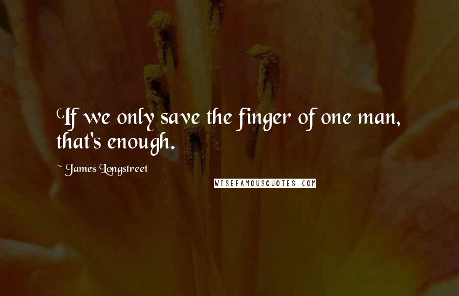 James Longstreet Quotes: If we only save the finger of one man, that's enough.