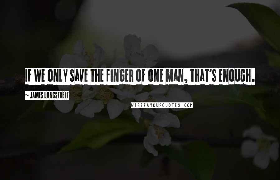 James Longstreet Quotes: If we only save the finger of one man, that's enough.