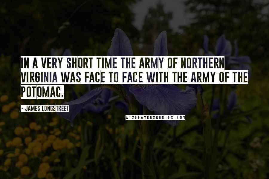 James Longstreet Quotes: In a very short time the army of Northern Virginia was face to face with the Army of the Potomac.