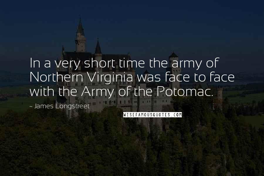 James Longstreet Quotes: In a very short time the army of Northern Virginia was face to face with the Army of the Potomac.