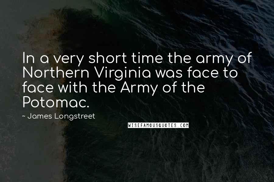 James Longstreet Quotes: In a very short time the army of Northern Virginia was face to face with the Army of the Potomac.
